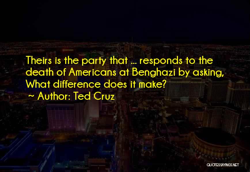 Ted Cruz Quotes: Theirs Is The Party That ... Responds To The Death Of Americans At Benghazi By Asking, What Difference Does It