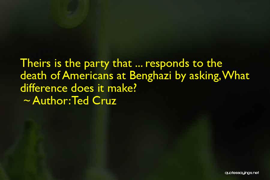 Ted Cruz Quotes: Theirs Is The Party That ... Responds To The Death Of Americans At Benghazi By Asking, What Difference Does It