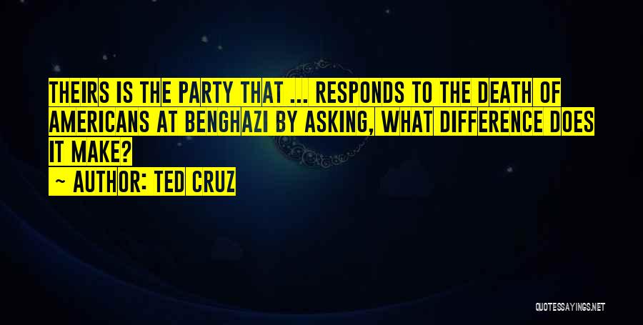Ted Cruz Quotes: Theirs Is The Party That ... Responds To The Death Of Americans At Benghazi By Asking, What Difference Does It