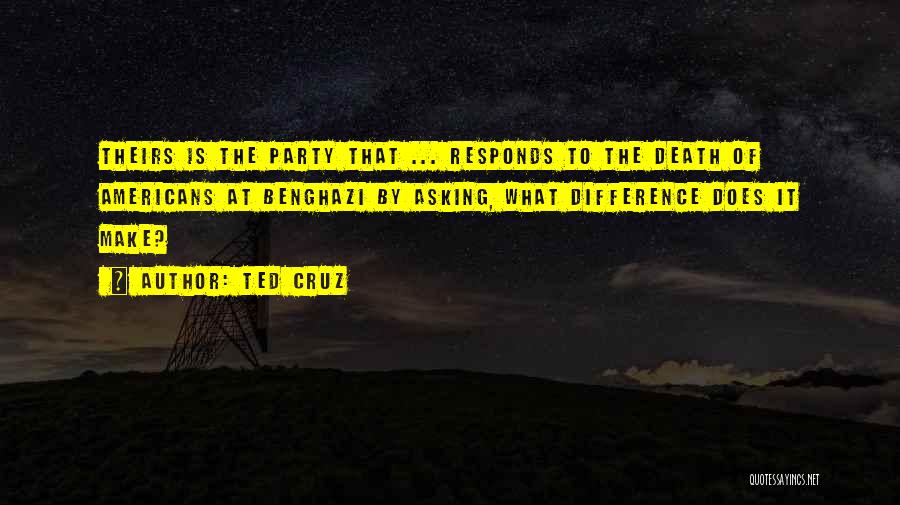 Ted Cruz Quotes: Theirs Is The Party That ... Responds To The Death Of Americans At Benghazi By Asking, What Difference Does It