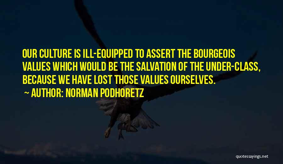 Norman Podhoretz Quotes: Our Culture Is Ill-equipped To Assert The Bourgeois Values Which Would Be The Salvation Of The Under-class, Because We Have