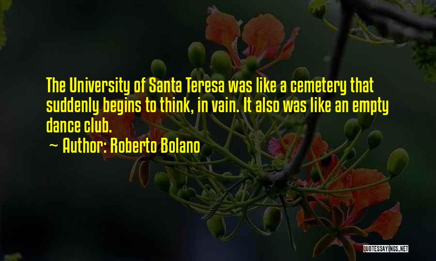 Roberto Bolano Quotes: The University Of Santa Teresa Was Like A Cemetery That Suddenly Begins To Think, In Vain. It Also Was Like