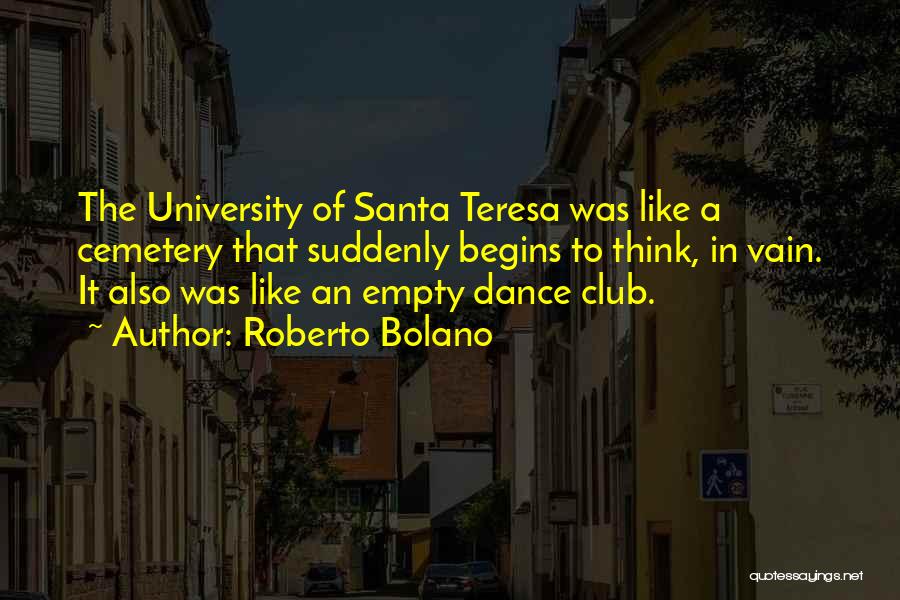 Roberto Bolano Quotes: The University Of Santa Teresa Was Like A Cemetery That Suddenly Begins To Think, In Vain. It Also Was Like