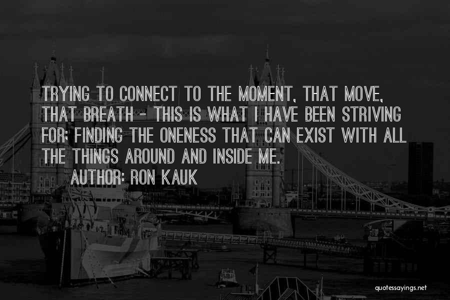 Ron Kauk Quotes: Trying To Connect To The Moment, That Move, That Breath - This Is What I Have Been Striving For; Finding