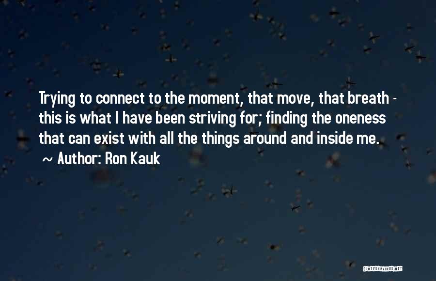 Ron Kauk Quotes: Trying To Connect To The Moment, That Move, That Breath - This Is What I Have Been Striving For; Finding