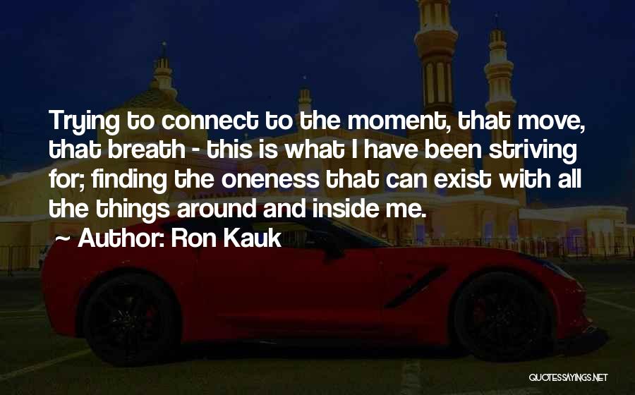 Ron Kauk Quotes: Trying To Connect To The Moment, That Move, That Breath - This Is What I Have Been Striving For; Finding