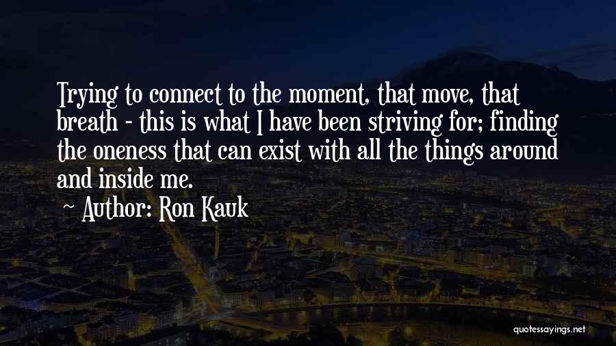 Ron Kauk Quotes: Trying To Connect To The Moment, That Move, That Breath - This Is What I Have Been Striving For; Finding