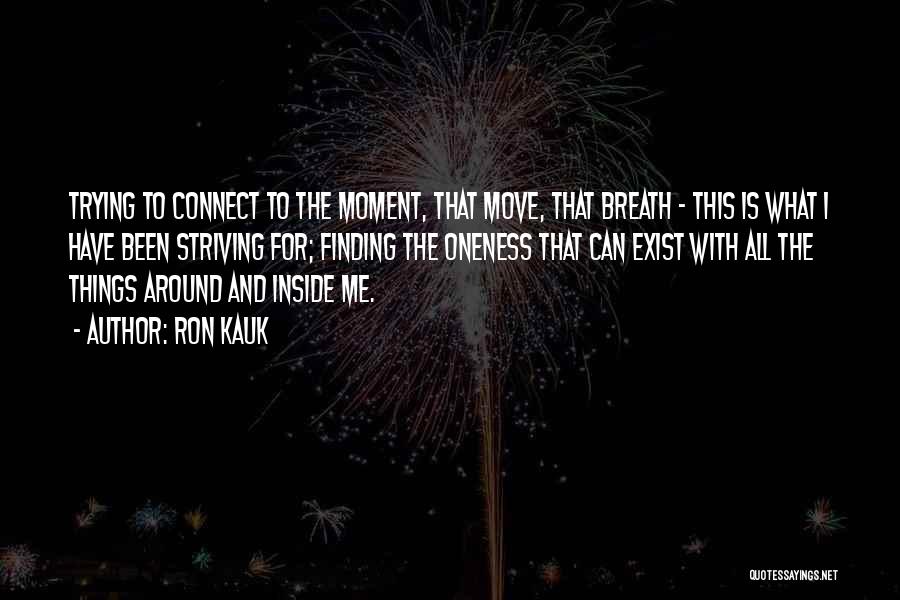 Ron Kauk Quotes: Trying To Connect To The Moment, That Move, That Breath - This Is What I Have Been Striving For; Finding