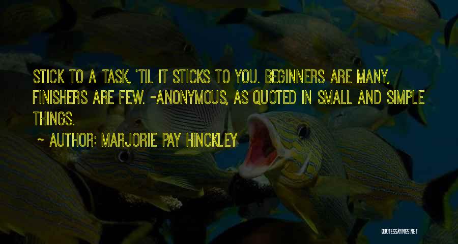 Marjorie Pay Hinckley Quotes: Stick To A Task, 'til It Sticks To You. Beginners Are Many, Finishers Are Few. -anonymous, As Quoted In Small