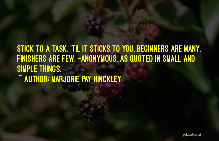 Marjorie Pay Hinckley Quotes: Stick To A Task, 'til It Sticks To You. Beginners Are Many, Finishers Are Few. -anonymous, As Quoted In Small