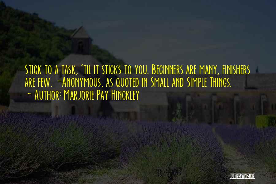 Marjorie Pay Hinckley Quotes: Stick To A Task, 'til It Sticks To You. Beginners Are Many, Finishers Are Few. -anonymous, As Quoted In Small