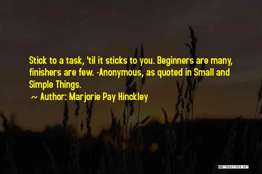 Marjorie Pay Hinckley Quotes: Stick To A Task, 'til It Sticks To You. Beginners Are Many, Finishers Are Few. -anonymous, As Quoted In Small