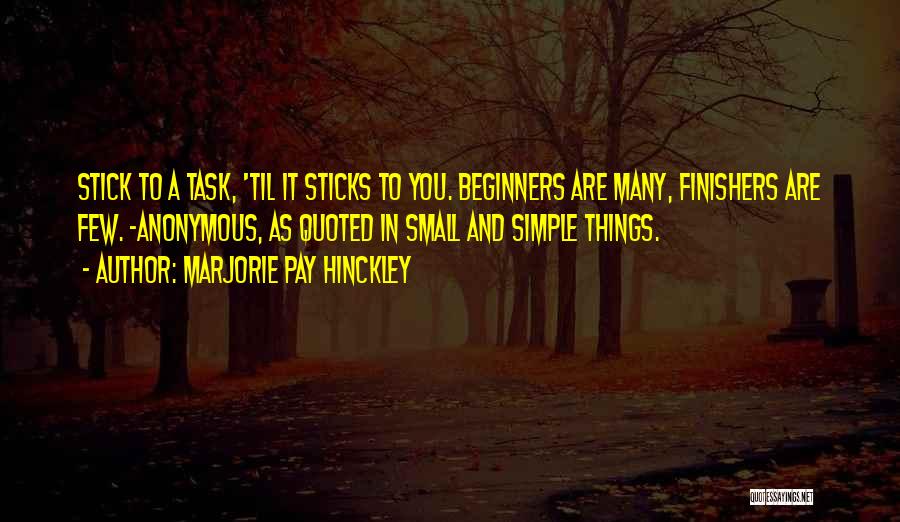 Marjorie Pay Hinckley Quotes: Stick To A Task, 'til It Sticks To You. Beginners Are Many, Finishers Are Few. -anonymous, As Quoted In Small