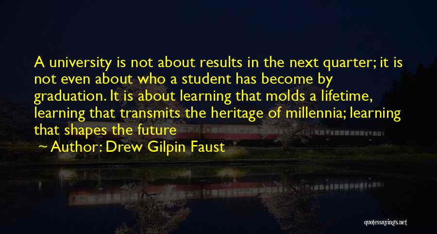 Drew Gilpin Faust Quotes: A University Is Not About Results In The Next Quarter; It Is Not Even About Who A Student Has Become