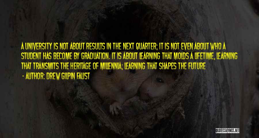 Drew Gilpin Faust Quotes: A University Is Not About Results In The Next Quarter; It Is Not Even About Who A Student Has Become