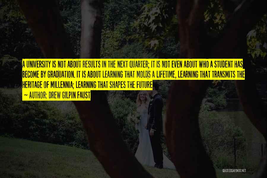 Drew Gilpin Faust Quotes: A University Is Not About Results In The Next Quarter; It Is Not Even About Who A Student Has Become