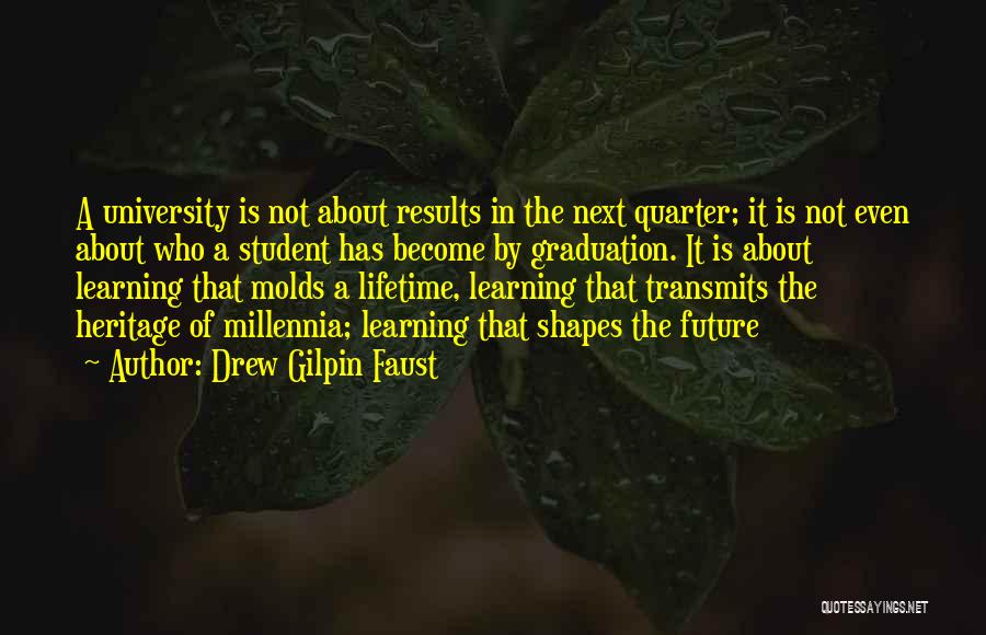 Drew Gilpin Faust Quotes: A University Is Not About Results In The Next Quarter; It Is Not Even About Who A Student Has Become