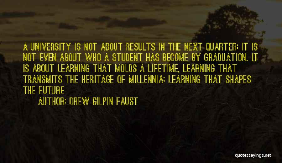 Drew Gilpin Faust Quotes: A University Is Not About Results In The Next Quarter; It Is Not Even About Who A Student Has Become