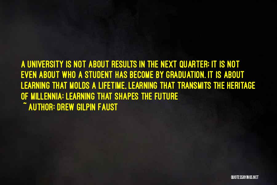 Drew Gilpin Faust Quotes: A University Is Not About Results In The Next Quarter; It Is Not Even About Who A Student Has Become