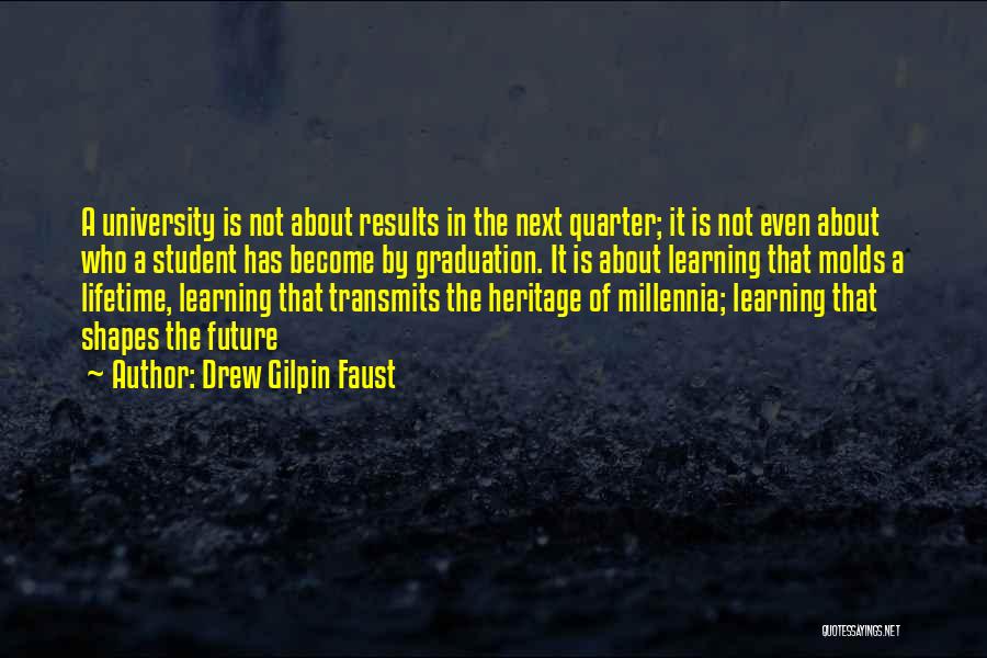 Drew Gilpin Faust Quotes: A University Is Not About Results In The Next Quarter; It Is Not Even About Who A Student Has Become