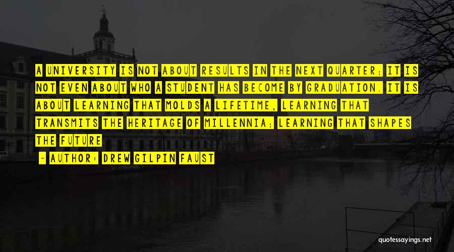 Drew Gilpin Faust Quotes: A University Is Not About Results In The Next Quarter; It Is Not Even About Who A Student Has Become