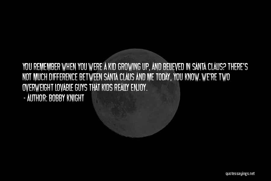 Bobby Knight Quotes: You Remember When You Were A Kid Growing Up, And Believed In Santa Claus? There's Not Much Difference Between Santa