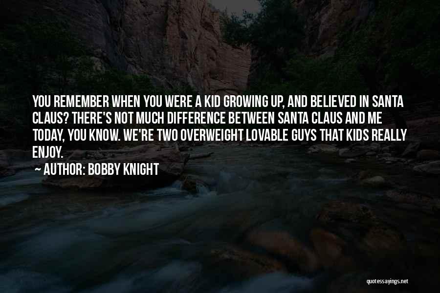 Bobby Knight Quotes: You Remember When You Were A Kid Growing Up, And Believed In Santa Claus? There's Not Much Difference Between Santa