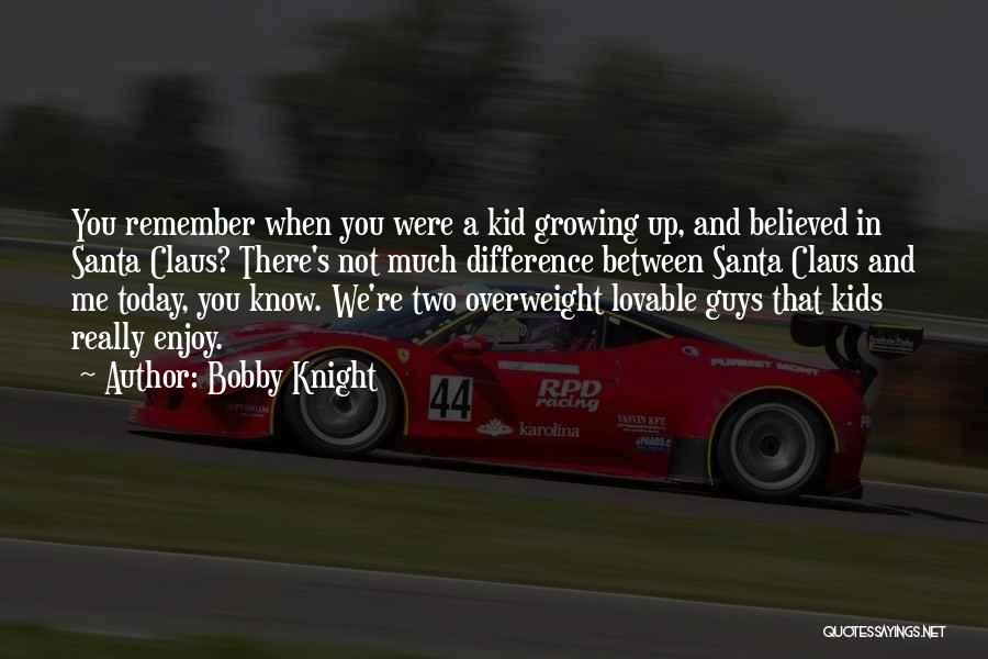 Bobby Knight Quotes: You Remember When You Were A Kid Growing Up, And Believed In Santa Claus? There's Not Much Difference Between Santa