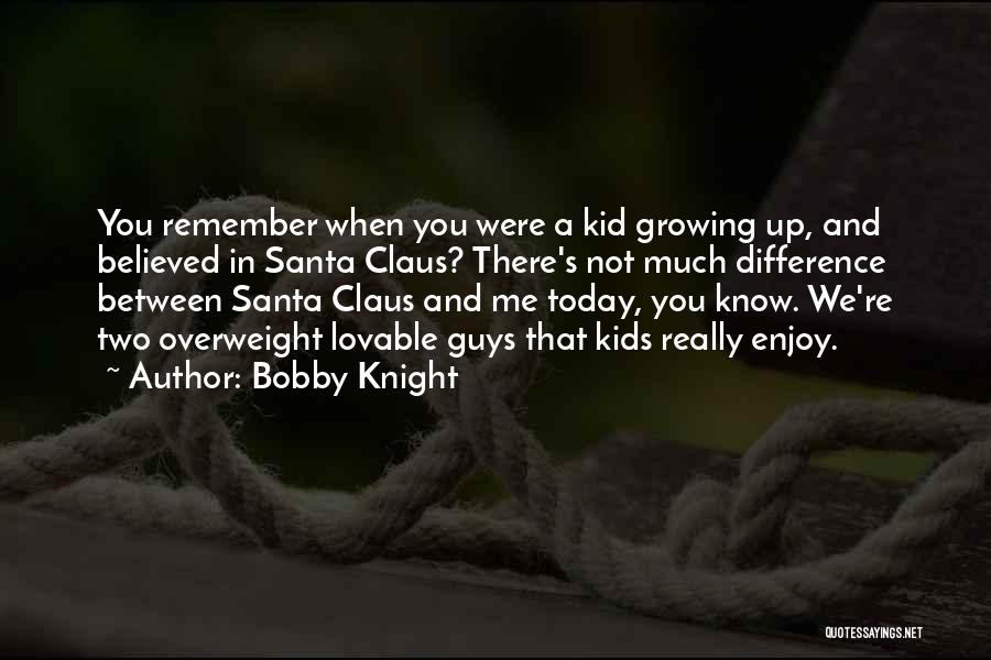 Bobby Knight Quotes: You Remember When You Were A Kid Growing Up, And Believed In Santa Claus? There's Not Much Difference Between Santa