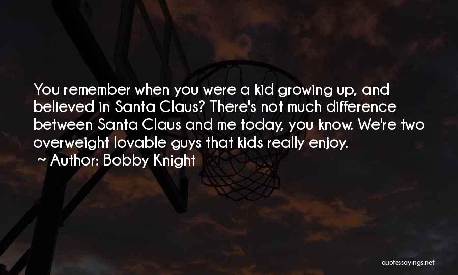 Bobby Knight Quotes: You Remember When You Were A Kid Growing Up, And Believed In Santa Claus? There's Not Much Difference Between Santa