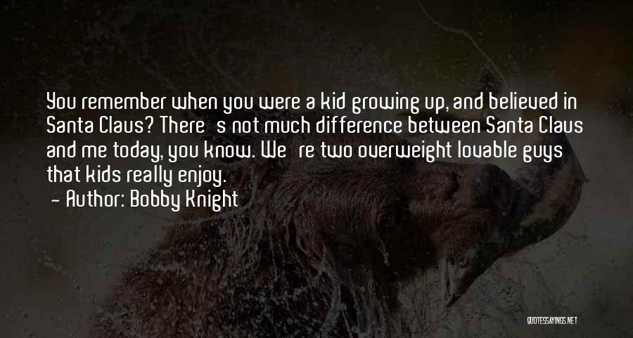 Bobby Knight Quotes: You Remember When You Were A Kid Growing Up, And Believed In Santa Claus? There's Not Much Difference Between Santa