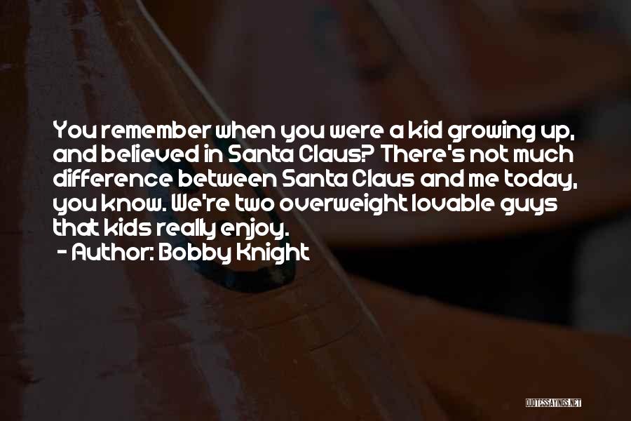 Bobby Knight Quotes: You Remember When You Were A Kid Growing Up, And Believed In Santa Claus? There's Not Much Difference Between Santa