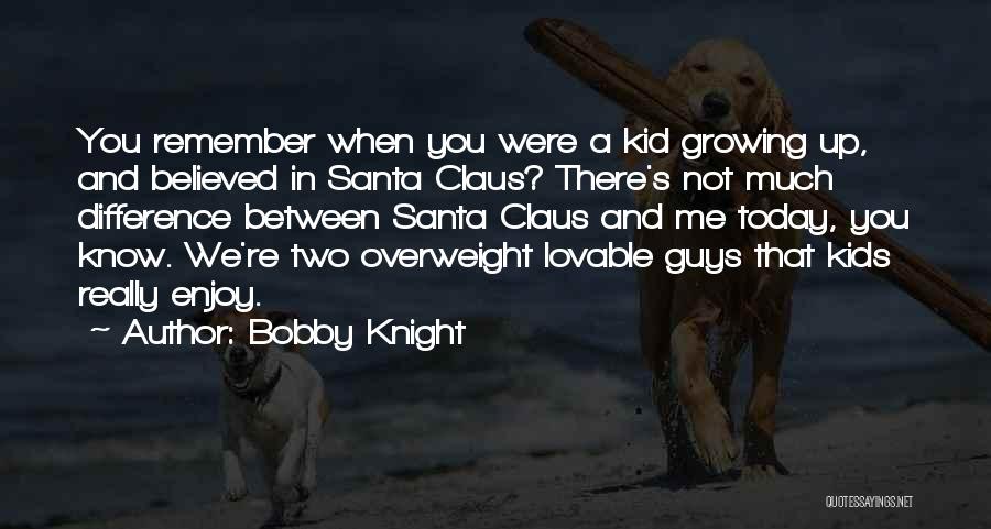 Bobby Knight Quotes: You Remember When You Were A Kid Growing Up, And Believed In Santa Claus? There's Not Much Difference Between Santa