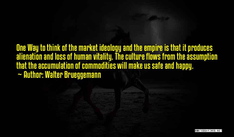 Walter Brueggemann Quotes: One Way To Think Of The Market Ideology And The Empire Is That It Produces Alienation And Loss Of Human