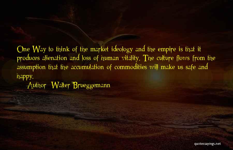 Walter Brueggemann Quotes: One Way To Think Of The Market Ideology And The Empire Is That It Produces Alienation And Loss Of Human