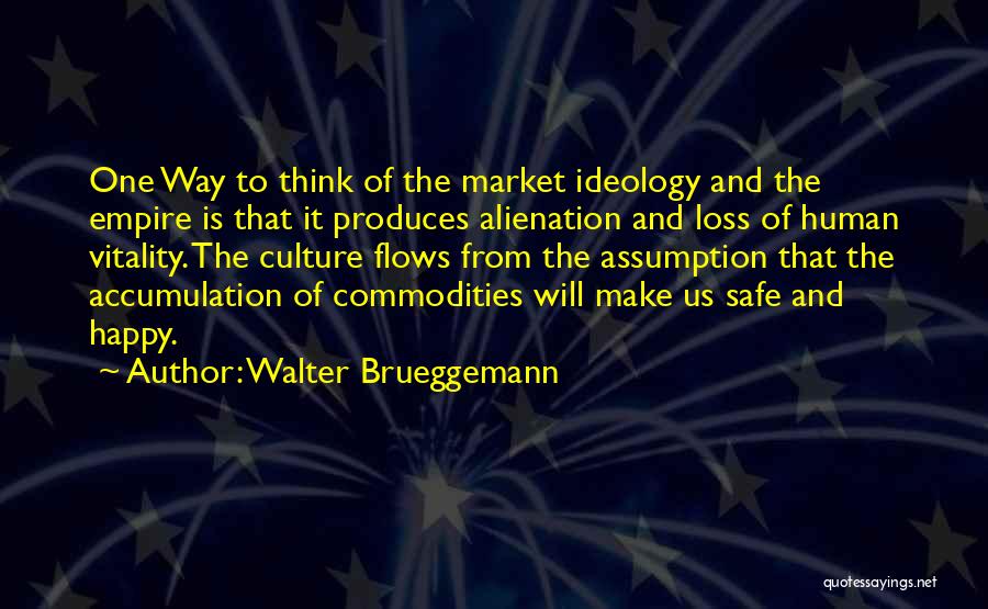 Walter Brueggemann Quotes: One Way To Think Of The Market Ideology And The Empire Is That It Produces Alienation And Loss Of Human