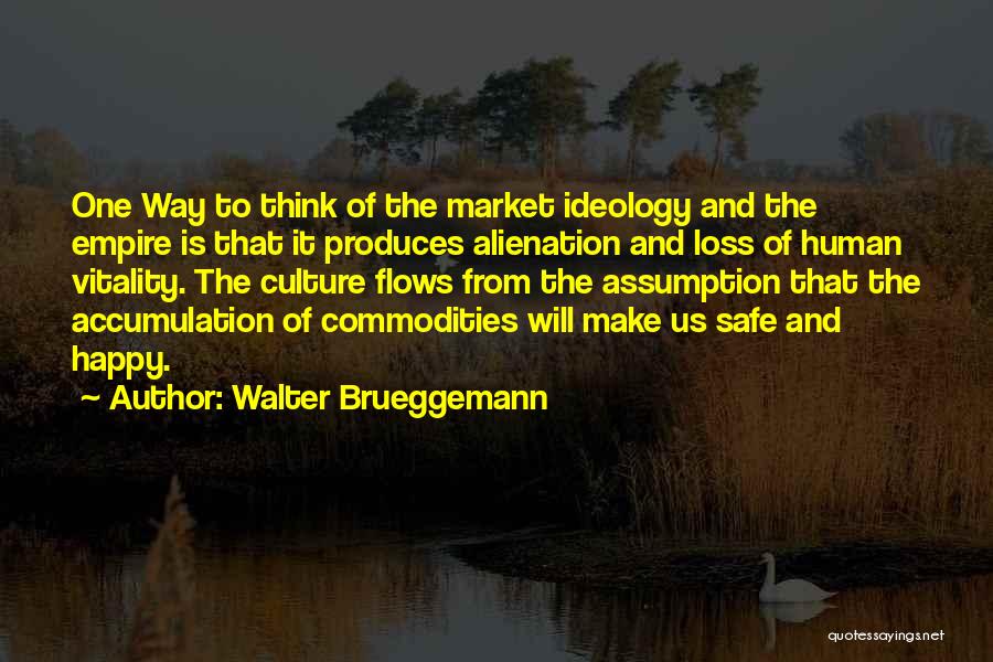 Walter Brueggemann Quotes: One Way To Think Of The Market Ideology And The Empire Is That It Produces Alienation And Loss Of Human