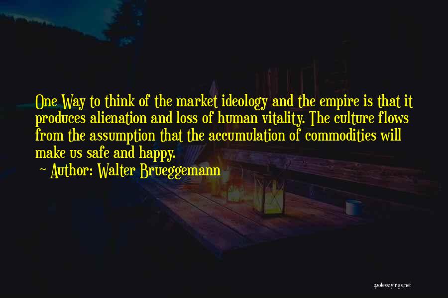 Walter Brueggemann Quotes: One Way To Think Of The Market Ideology And The Empire Is That It Produces Alienation And Loss Of Human