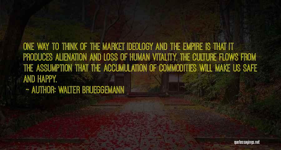 Walter Brueggemann Quotes: One Way To Think Of The Market Ideology And The Empire Is That It Produces Alienation And Loss Of Human