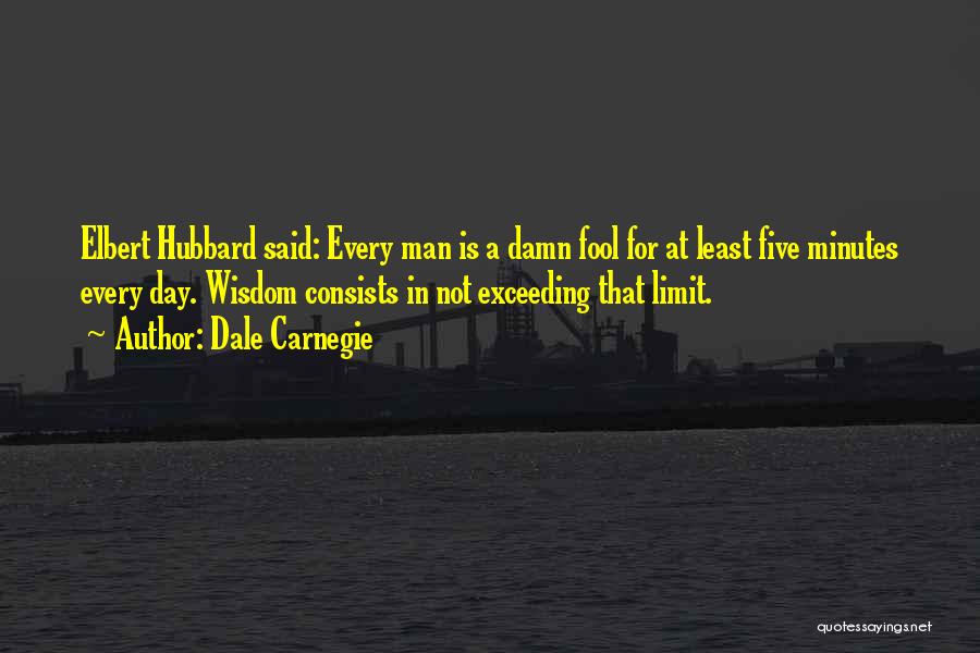 Dale Carnegie Quotes: Elbert Hubbard Said: Every Man Is A Damn Fool For At Least Five Minutes Every Day. Wisdom Consists In Not