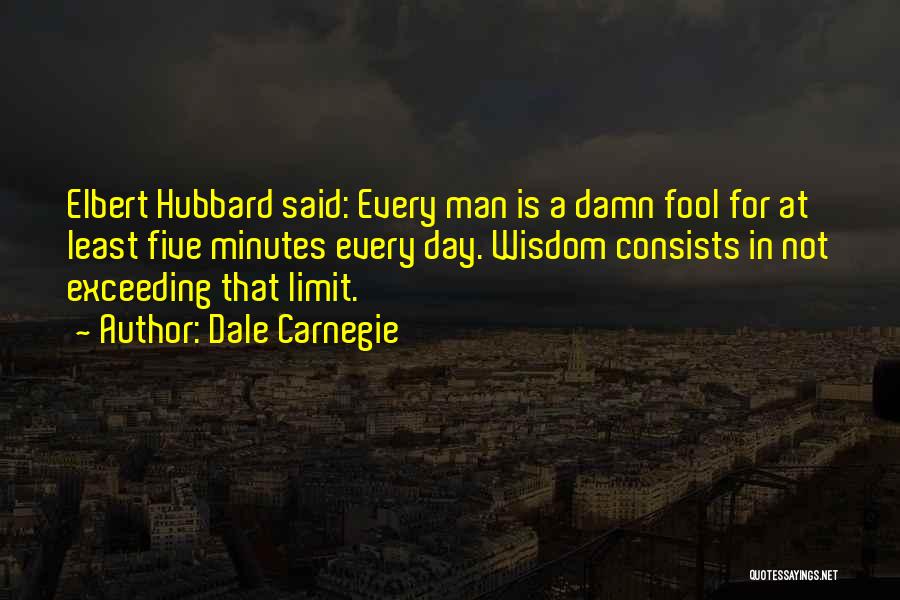 Dale Carnegie Quotes: Elbert Hubbard Said: Every Man Is A Damn Fool For At Least Five Minutes Every Day. Wisdom Consists In Not