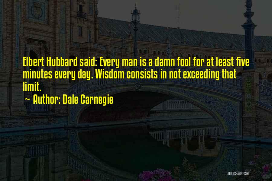 Dale Carnegie Quotes: Elbert Hubbard Said: Every Man Is A Damn Fool For At Least Five Minutes Every Day. Wisdom Consists In Not