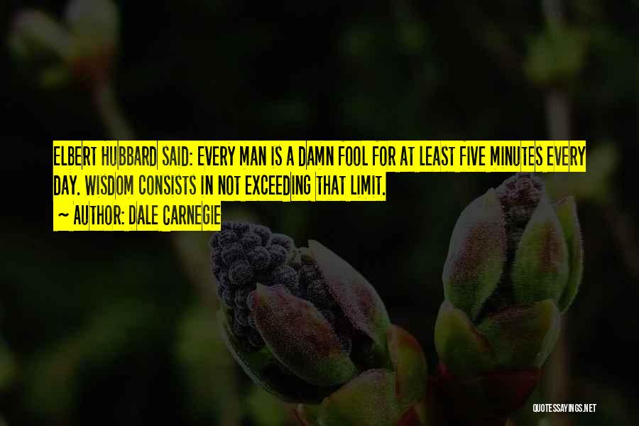 Dale Carnegie Quotes: Elbert Hubbard Said: Every Man Is A Damn Fool For At Least Five Minutes Every Day. Wisdom Consists In Not