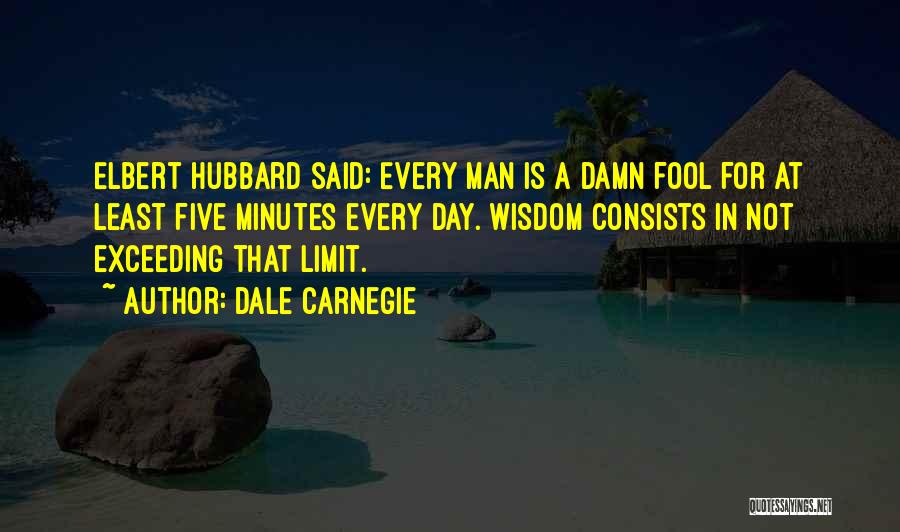 Dale Carnegie Quotes: Elbert Hubbard Said: Every Man Is A Damn Fool For At Least Five Minutes Every Day. Wisdom Consists In Not