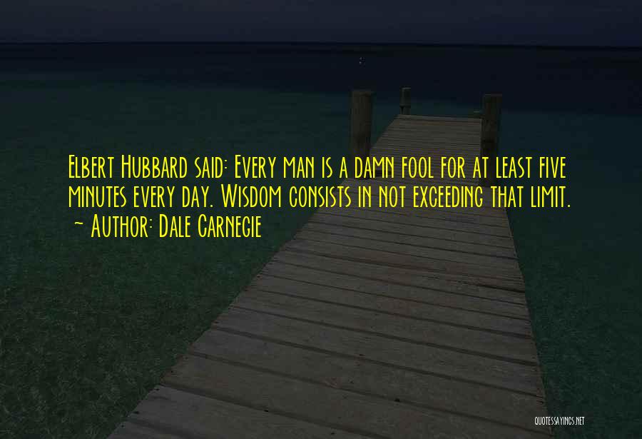 Dale Carnegie Quotes: Elbert Hubbard Said: Every Man Is A Damn Fool For At Least Five Minutes Every Day. Wisdom Consists In Not