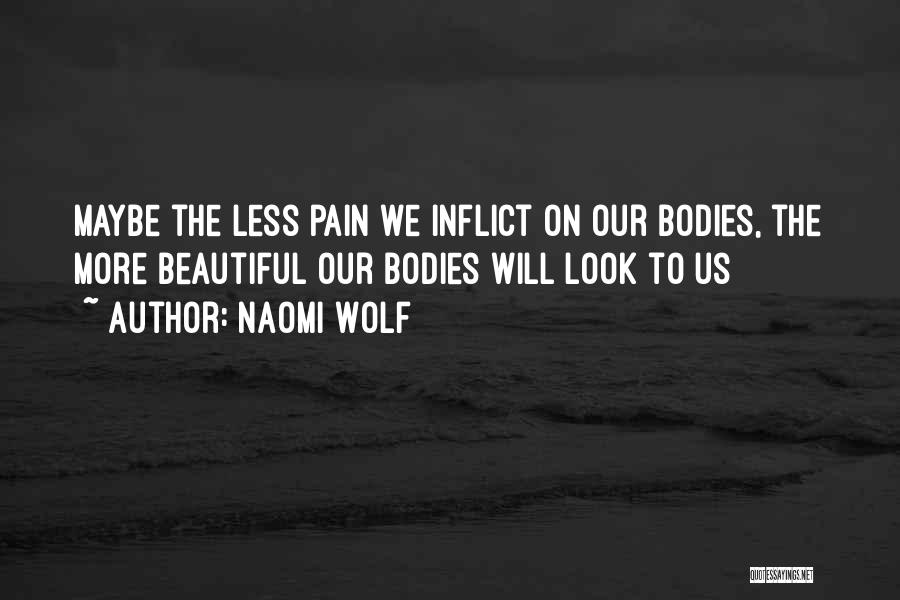 Naomi Wolf Quotes: Maybe The Less Pain We Inflict On Our Bodies, The More Beautiful Our Bodies Will Look To Us