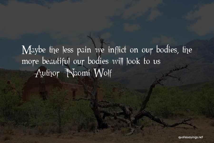 Naomi Wolf Quotes: Maybe The Less Pain We Inflict On Our Bodies, The More Beautiful Our Bodies Will Look To Us