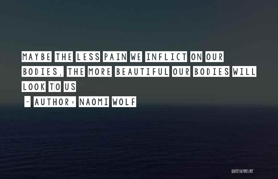 Naomi Wolf Quotes: Maybe The Less Pain We Inflict On Our Bodies, The More Beautiful Our Bodies Will Look To Us