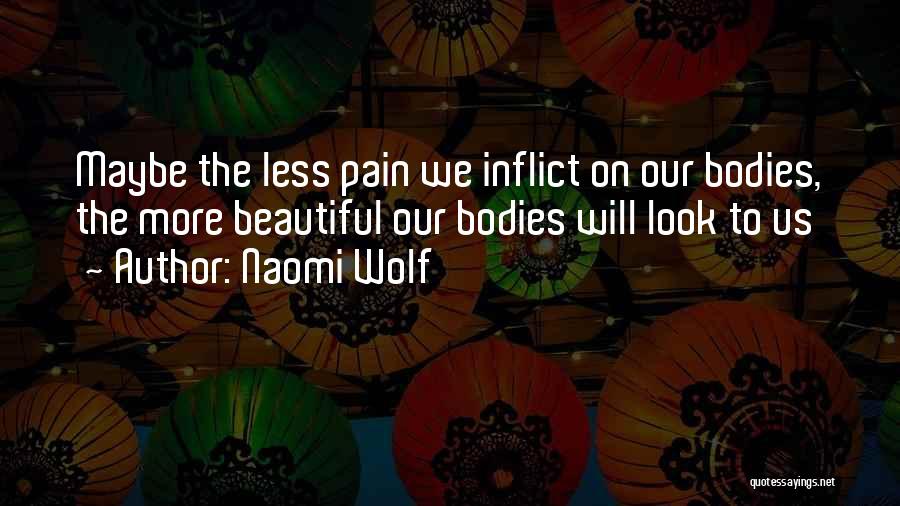 Naomi Wolf Quotes: Maybe The Less Pain We Inflict On Our Bodies, The More Beautiful Our Bodies Will Look To Us