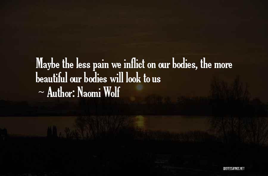Naomi Wolf Quotes: Maybe The Less Pain We Inflict On Our Bodies, The More Beautiful Our Bodies Will Look To Us